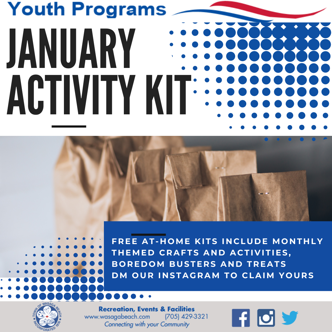 January Activity Kit. Youth Programs January Activity Kit. Free at home kits include monthly themed crafts and activities, boredom busters, and treats. DM our Instagram to claim yours. Town of Wasaga Beach footer with contact phone number 705-429-3321.